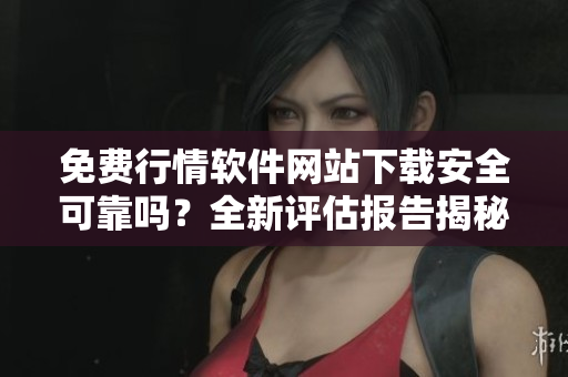 免費行情軟件網(wǎng)站下載安全可靠嗎?全新評估報告揭秘 免費行情軟件網(wǎng)站下載安全可靠嗎?全新評估報告揭秘