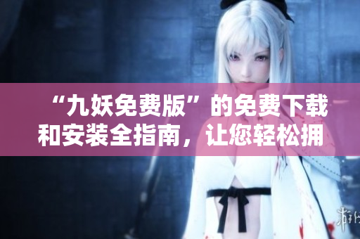 “九妖免費版”的免費下載和安裝全指南，讓您輕松擁有全新的體驗