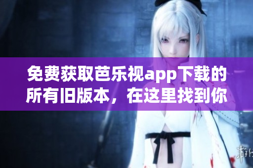 免費獲取芭樂視app下載的所有舊版本，在這里找到你想要的版本