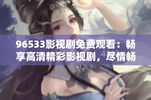 96533影視劇免費觀看：暢享高清精彩影視劇，盡情暢想視聽盛宴