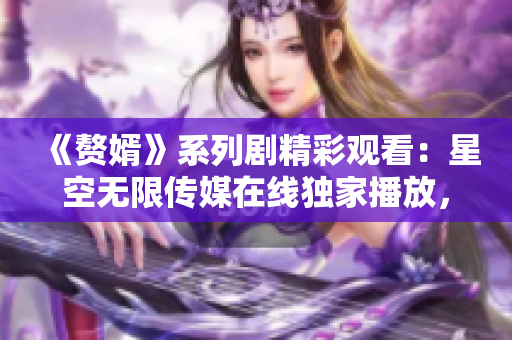《贅婿》系列劇精彩觀看：星空無限傳媒在線獨家播放，幕后故事揭秘！