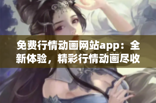 免費行情動畫網(wǎng)站app：全新體驗，精彩行情動畫盡收眼底