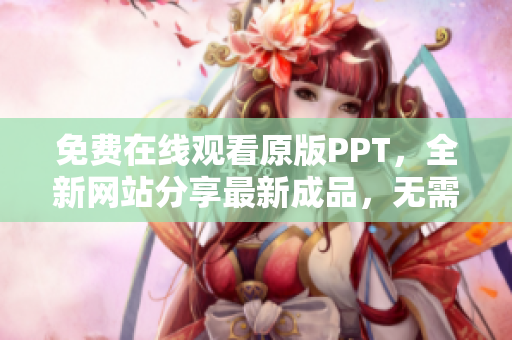 免費(fèi)在線(xiàn)觀(guān)看原版PPT，全新網(wǎng)站分享最新成品，無(wú)需下載，直接觀(guān)看