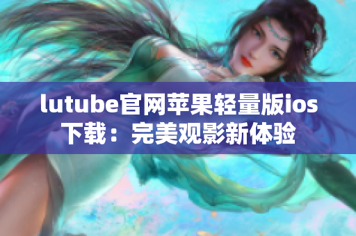 lutube官網(wǎng)蘋果輕量版ios下載：完美觀影新體驗(yàn)