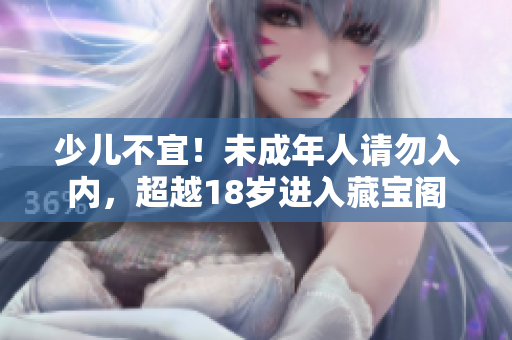 少兒不宜！未成年人請(qǐng)勿入內(nèi)，超越18歲進(jìn)入藏寶閣