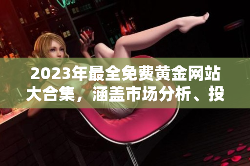 2023年最全免費(fèi)黃金網(wǎng)站大合集，涵蓋市場(chǎng)分析、投資技巧及行業(yè)資訊