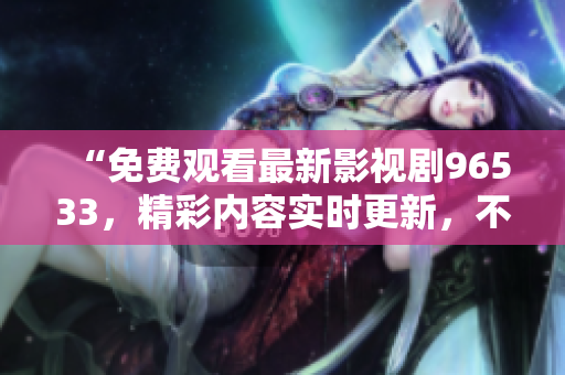 “免費(fèi)觀看最新影視劇96533，精彩內(nèi)容實(shí)時(shí)更新，不容錯(cuò)過！”