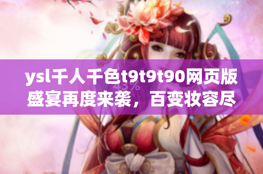 ysl千人千色t9t9t90網(wǎng)頁版盛宴再度來襲，百變妝容盡在掌握