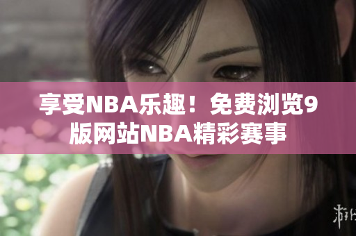 享受NBA樂趣！免費(fèi)瀏覽9版網(wǎng)站NBA精彩賽事