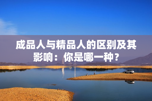 成品人與精品人的區(qū)別及其影響：你是哪一種？
