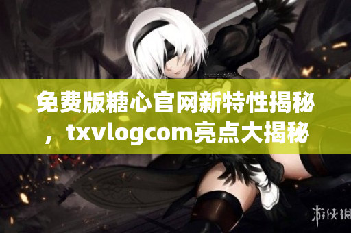 免費(fèi)版糖心官網(wǎng)新特性揭秘，txvlogcom亮點(diǎn)大揭秘