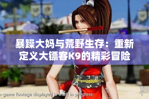 暴躁大媽與荒野生存：重新定義大鏢客K9的精彩冒險(xiǎn)