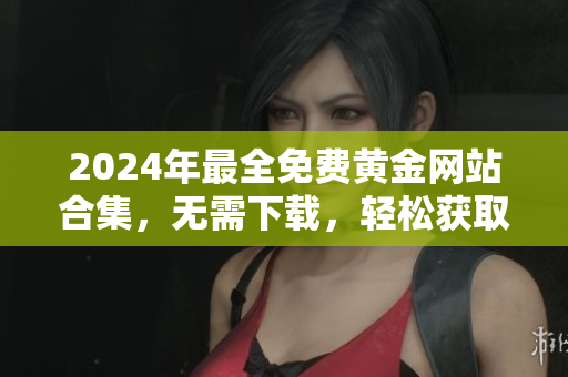 2024年最全免費(fèi)黃金網(wǎng)站合集，無需下載，輕松獲取最新信息