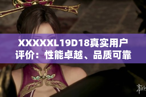 XXXXXL19D18真實(shí)用戶評(píng)價(jià)：性能卓越、品質(zhì)可靠，物超所值！