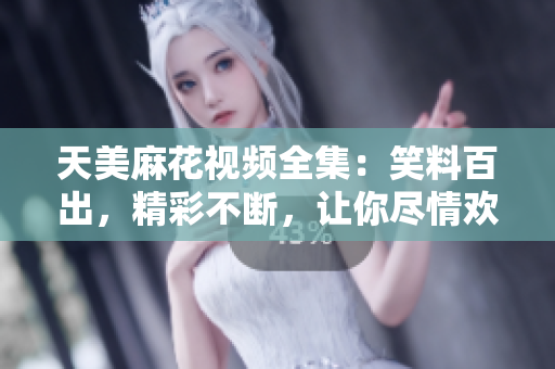 天美麻花視頻全集：笑料百出，精彩不斷，讓你盡情歡笑的精彩視頻資源
