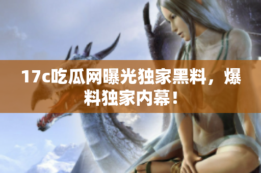 17c吃瓜網(wǎng)曝光獨(dú)家黑料，爆料獨(dú)家內(nèi)幕！