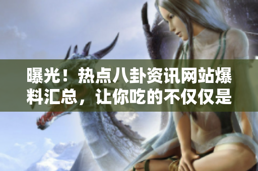 曝光！熱點(diǎn)八卦資訊網(wǎng)站爆料匯總，讓你吃的不僅僅是瓜