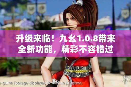 升級(jí)來臨！九幺1.0.8帶來全新功能，精彩不容錯(cuò)過