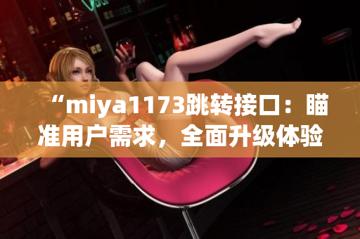 “miya1173跳轉(zhuǎn)接口：瞄準(zhǔn)用戶需求，全面升級(jí)體驗(yàn)”