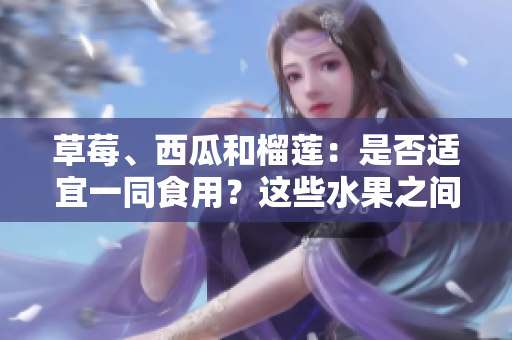 草莓、西瓜和榴蓮：是否適宜一同食用？這些水果之間是否能共同搭配？