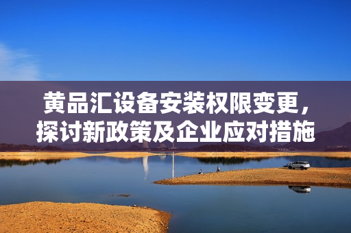 黃品匯設(shè)備安裝權(quán)限變更，探討新政策及企業(yè)應(yīng)對措施