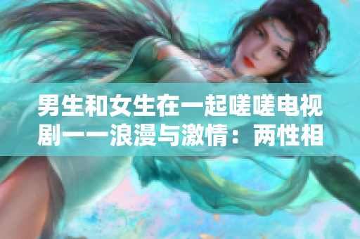 男生和女生在一起嗟嗟電視劇一一浪漫與激情：兩性相愛的故事