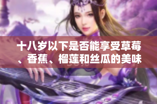 十八歲以下是否能享受草莓、香蕉、榴蓮和絲瓜的美味？