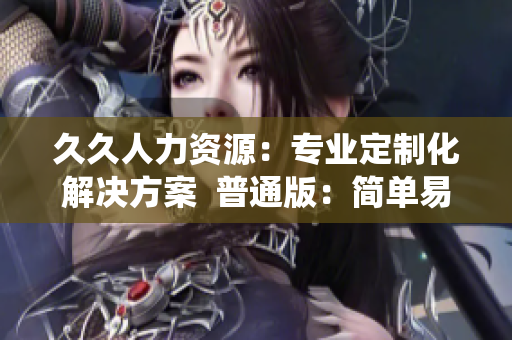 久久人力資源：專業(yè)定制化解決方案  普通版：簡單易用人力資源管理系統(tǒng) 對比分析