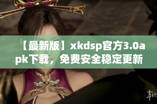 【最新版】xkdsp官方3.0apk下載，免費(fèi)安全穩(wěn)定更新