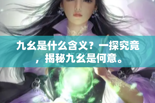 九幺是什么含義？一探究竟，揭秘九幺是何意。