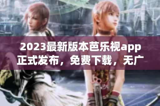2023最新版本芭樂視app正式發(fā)布，免費下載，無廣告，功能更強大