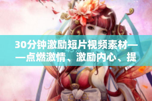 30分鐘激勵短片視頻素材——點燃激情、激勵內(nèi)心、提升效率