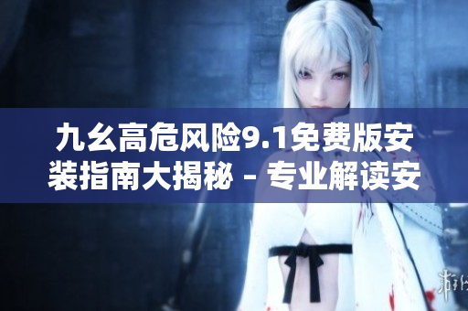 九幺高危風(fēng)險9.1免費版安裝指南大揭秘 – 專業(yè)解讀安全隱患，分享免費安裝技巧