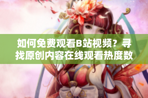 如何免費觀看B站視頻？尋找原創(chuàng)內容在線觀看熱度數(shù)據(jù)