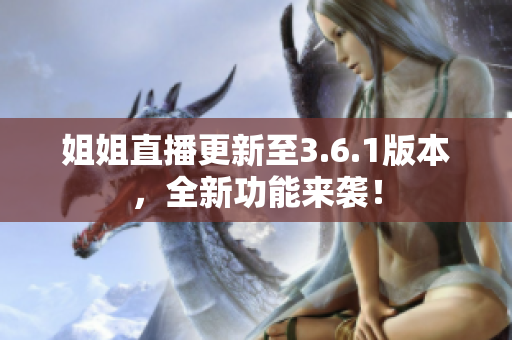 姐姐直播更新至3.6.1版本，全新功能來襲！