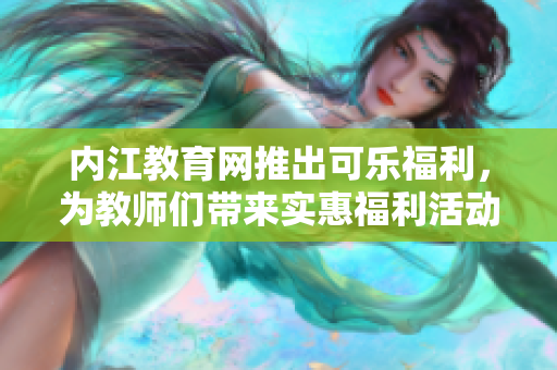 內(nèi)江教育網(wǎng)推出可樂福利，為教師們帶來實惠福利活動
