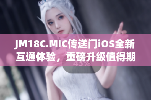 JM18C.MIC傳送門iOS全新互通體驗，重磅升級值得期待