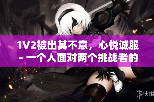 1V2被出其不意，心悅誠服 - 一個人面對兩個挑戰(zhàn)者的故事