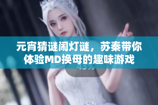 元宵猜謎鬧燈謎，蘇秦帶你體驗MD換母的趣味游戲