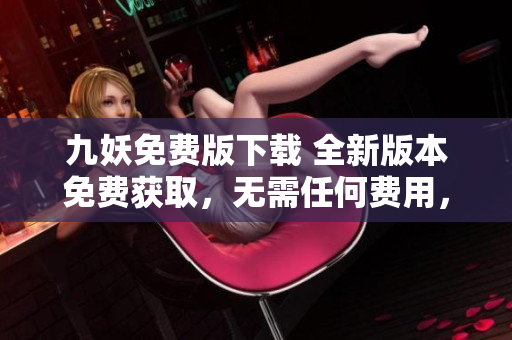 九妖免費版下載 全新版本免費獲取，無需任何費用，提高手機(jī)使用效率