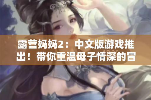 露營媽媽2：中文版游戲推出！帶你重溫母子情深的冒險(xiǎn)！