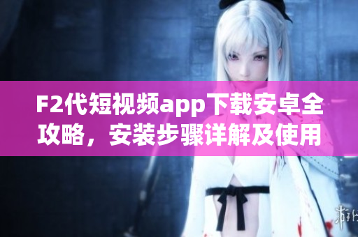 F2代短視頻app下載安卓全攻略，安裝步驟詳解及使用技巧分享
