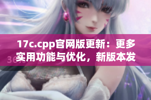 17c.cpp官網(wǎng)版更新：更多實(shí)用功能與優(yōu)化，新版本發(fā)布