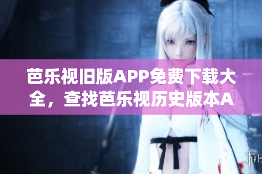 芭樂視舊版APP免費(fèi)下載大全，查找芭樂視歷史版本App安裝包