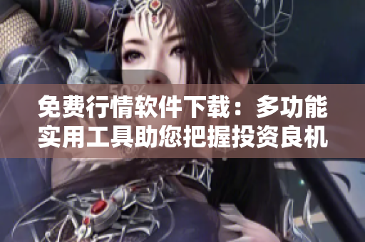 免費(fèi)行情軟件下載：多功能實(shí)用工具助您把握投資良機(jī)