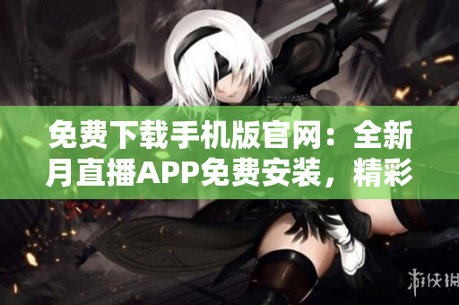 免費(fèi)下載手機(jī)版官網(wǎng)：全新月直播APP免費(fèi)安裝，精彩直播內(nèi)容盡在掌握