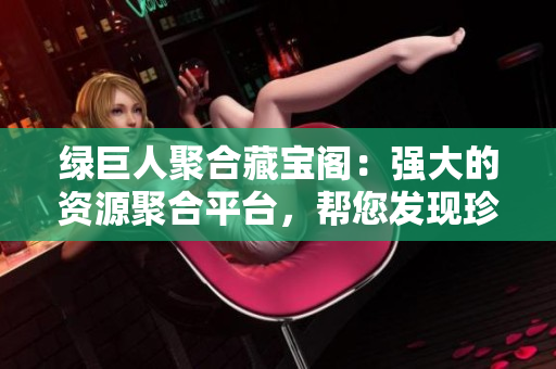 綠巨人聚合藏寶閣：強(qiáng)大的資源聚合平臺(tái)，幫您發(fā)現(xiàn)珍稀寶藏