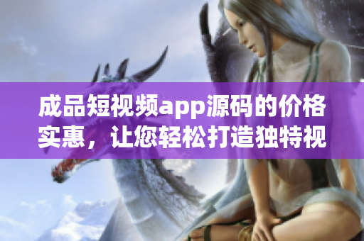 成品短視頻app源碼的價(jià)格實(shí)惠，讓您輕松打造獨(dú)特視頻應(yīng)用