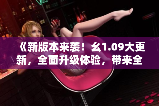《新版本來(lái)襲！幺1.09大更新，全面升級(jí)體驗(yàn)，帶來(lái)全新驚喜！》