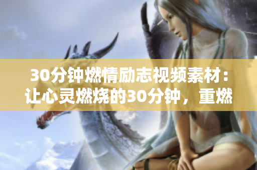 30分鐘燃情勵(lì)志視頻素材：讓心靈燃燒的30分鐘，重燃激情、擁抱夢想